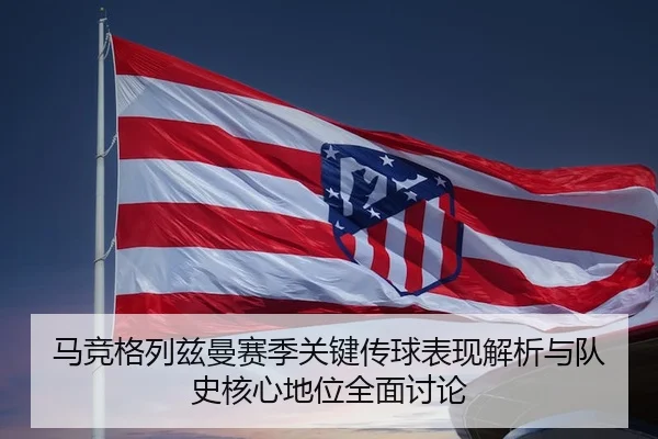 马竞格列兹曼赛季关键传球表现解析与队史核心地位全面讨论