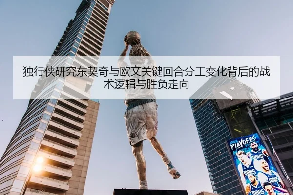 独行侠研究东契奇与欧文关键回合分工变化背后的战术逻辑与胜负走向