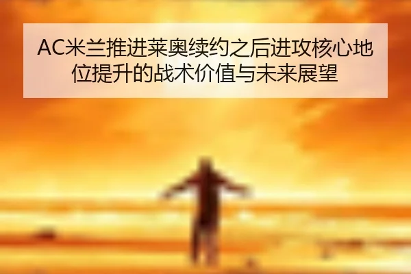 AC米兰推进莱奥续约之后进攻核心地位提升的战术价值与未来展望