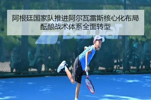 阿根廷国家队推进阿尔瓦雷斯核心化布局酝酿战术体系全面转型