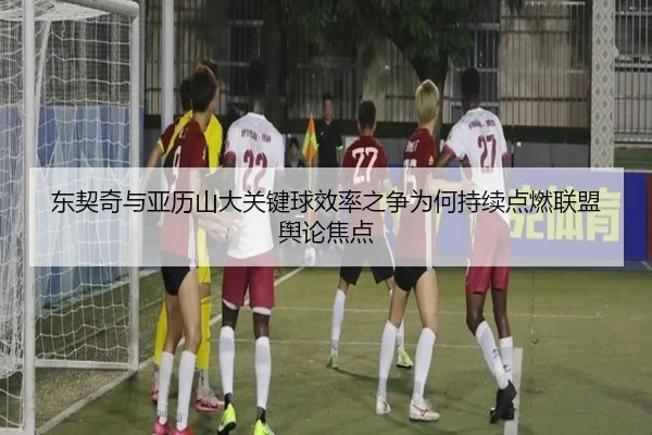东契奇与亚历山大关键球效率之争为何持续点燃联盟舆论焦点